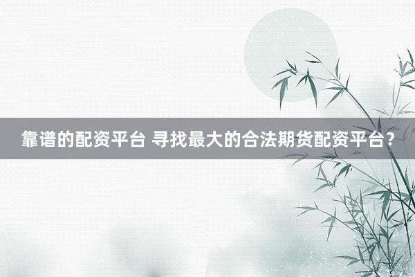 靠谱的配资平台 寻找最大的合法期货配资平台？