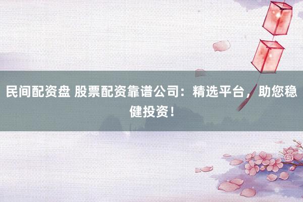 民间配资盘 股票配资靠谱公司：精选平台，助您稳健投资！