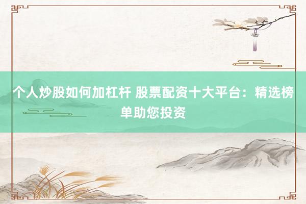 个人炒股如何加杠杆 股票配资十大平台：精选榜单助您投资