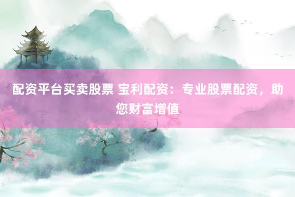 配资平台买卖股票 宝利配资：专业股票配资，助您财富增值
