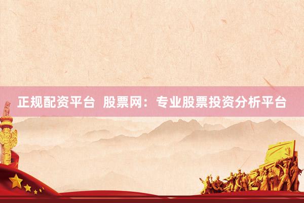 正规配资平台  股票网：专业股票投资分析平台