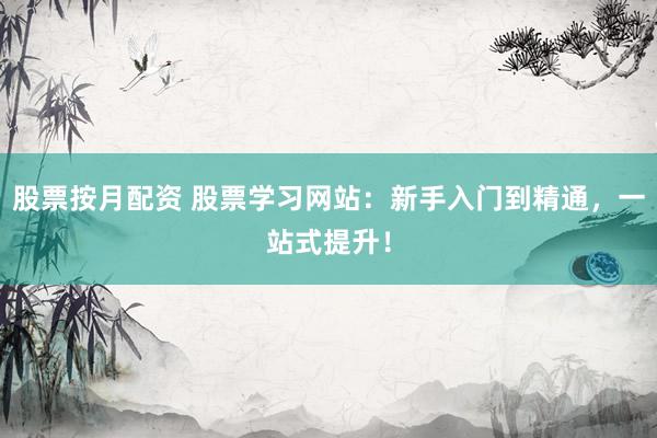 股票按月配资 股票学习网站：新手入门到精通，一站式提升！