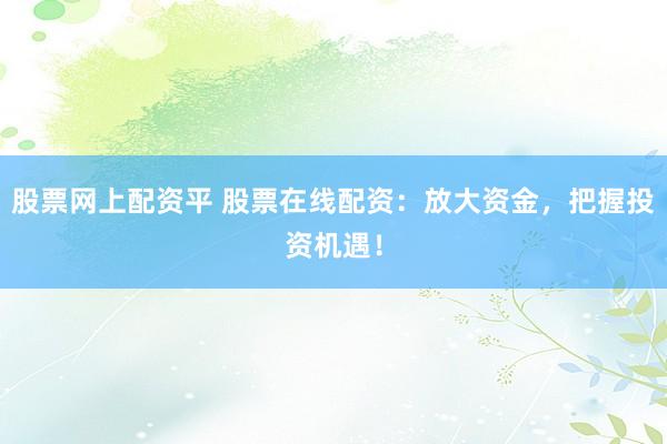 股票网上配资平 股票在线配资：放大资金，把握投资机遇！