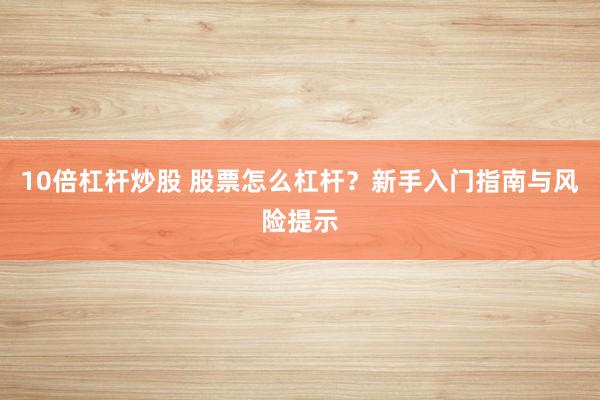 10倍杠杆炒股 股票怎么杠杆？新手入门指南与风险提示