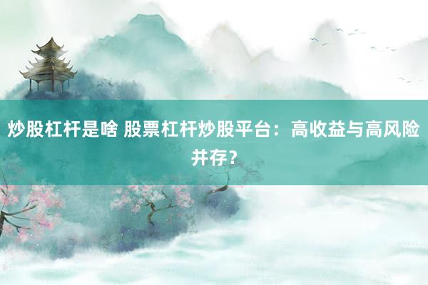 炒股杠杆是啥 股票杠杆炒股平台：高收益与高风险并存？