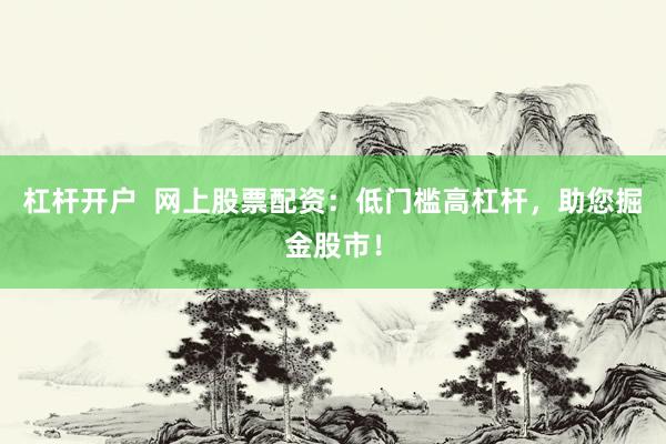 杠杆开户  网上股票配资：低门槛高杠杆，助您掘金股市！