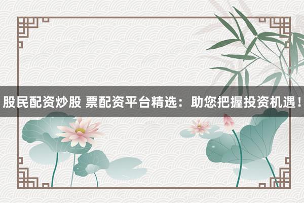 股民配资炒股 票配资平台精选：助您把握投资机遇！