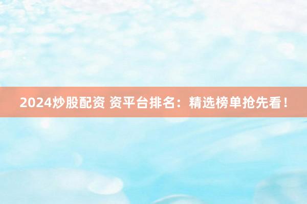 2024炒股配资 资平台排名：精选榜单抢先看！