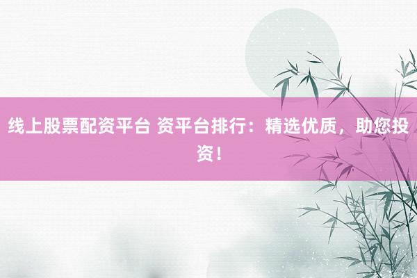 线上股票配资平台 资平台排行：精选优质，助您投资！