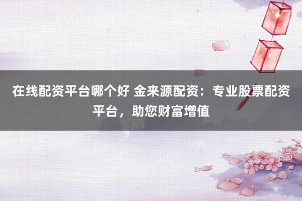 在线配资平台哪个好 金来源配资：专业股票配资平台，助您财富增值