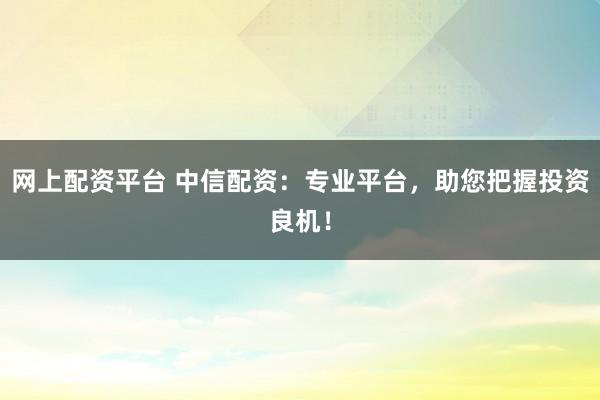 网上配资平台 中信配资：专业平台，助您把握投资良机！