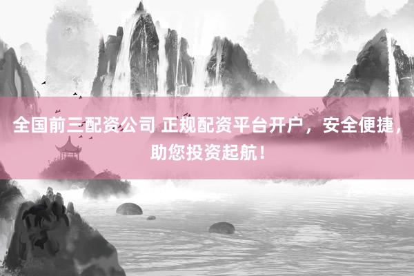 全国前三配资公司 正规配资平台开户，安全便捷，助您投资起航！
