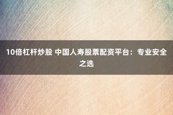 10倍杠杆炒股 中国人寿股票配资平台：专业安全之选