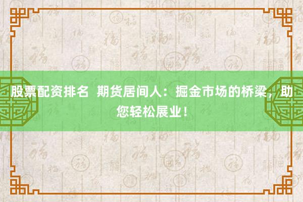 股票配资排名  期货居间人：掘金市场的桥梁，助您轻松展业！