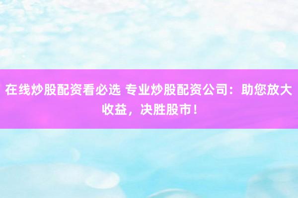 在线炒股配资看必选 专业炒股配资公司：助您放大收益，决胜股市！
