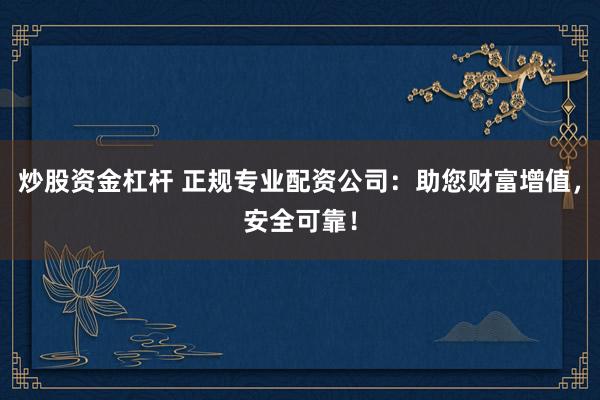 炒股资金杠杆 正规专业配资公司：助您财富增值，安全可靠！