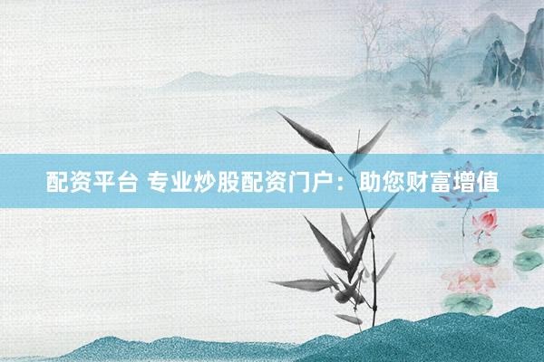 配资平台 专业炒股配资门户：助您财富增值