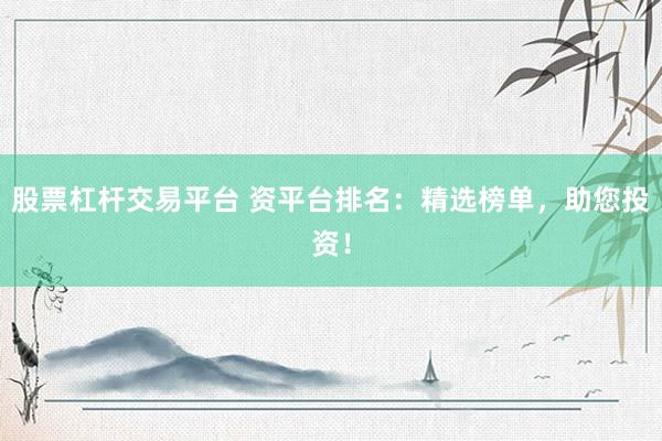 股票杠杆交易平台 资平台排名：精选榜单，助您投资！