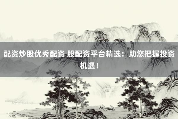 配资炒股优秀配资 股配资平台精选：助您把握投资机遇！