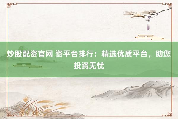 炒股配资官网 资平台排行：精选优质平台，助您投资无忧