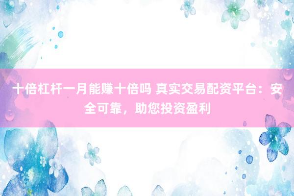 十倍杠杆一月能赚十倍吗 真实交易配资平台：安全可靠，助您投资盈利