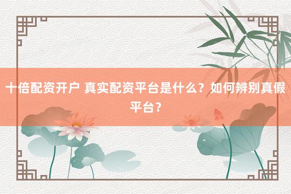 十倍配资开户 真实配资平台是什么？如何辨别真假平台？
