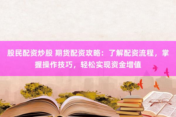 股民配资炒股 期货配资攻略：了解配资流程，掌握操作技巧，轻松实现资金增值