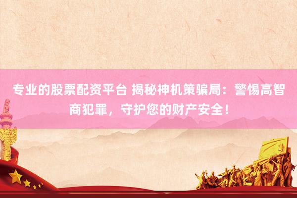 专业的股票配资平台 揭秘神机策骗局：警惕高智商犯罪，守护您的财产安全！