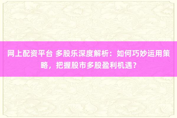 网上配资平台 多股乐深度解析：如何巧妙运用策略，把握股市多股盈利机遇？