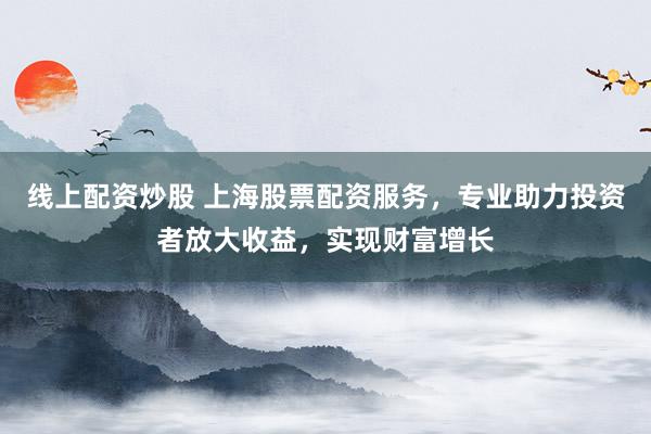 线上配资炒股 上海股票配资服务，专业助力投资者放大收益，实现财富增长