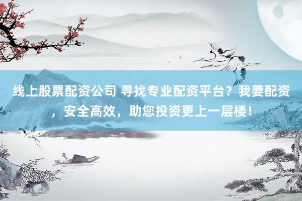 线上股票配资公司 寻找专业配资平台？我要配资，安全高效，助您投资更上一层楼！