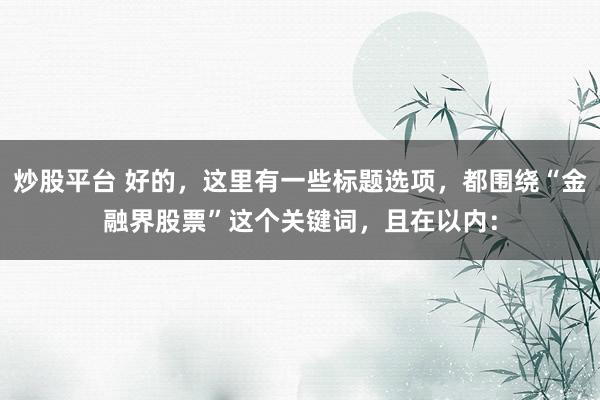 炒股平台 好的，这里有一些标题选项，都围绕“金融界股票”这个关键词，且在以内：