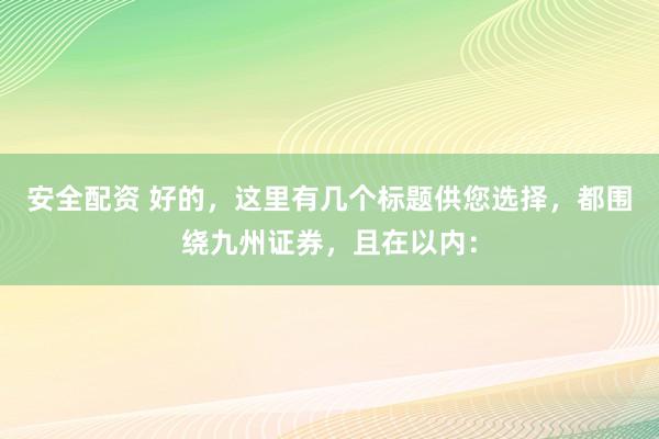 安全配资 好的，这里有几个标题供您选择，都围绕九州证券，且在以内：