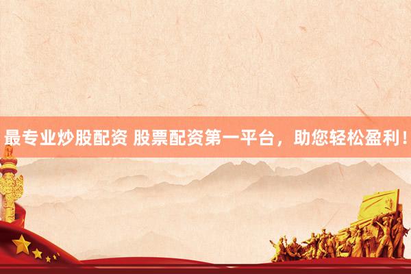 最专业炒股配资 股票配资第一平台，助您轻松盈利！