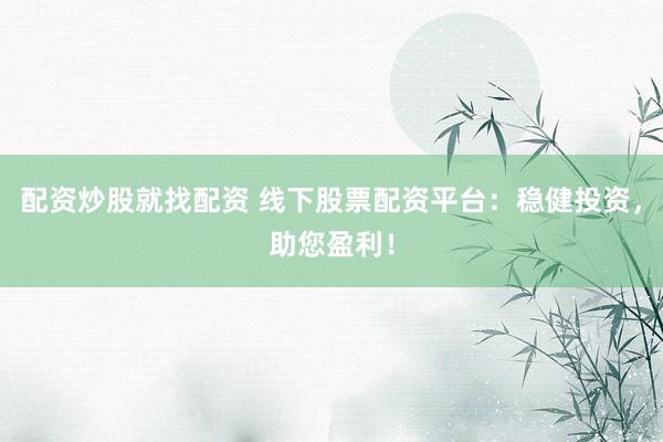 配资炒股就找配资 线下股票配资平台：稳健投资，助您盈利！