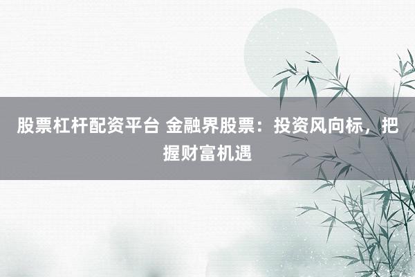 股票杠杆配资平台 金融界股票：投资风向标，把握财富机遇