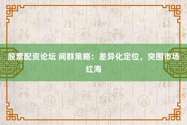 股票配资论坛 间群策略：差异化定位，突围市场红海