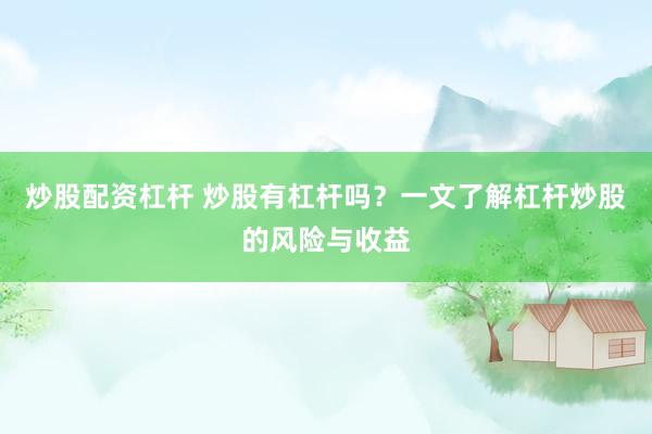 炒股配资杠杆 炒股有杠杆吗？一文了解杠杆炒股的风险与收益