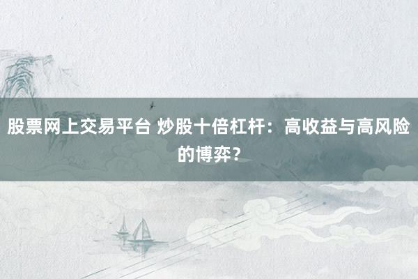 股票网上交易平台 炒股十倍杠杆：高收益与高风险的博弈？