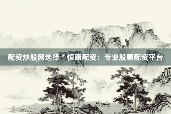 配资炒股网选择 * 恒康配资：专业股票配资平台