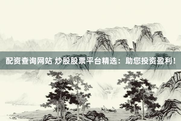 配资查询网站 炒股股票平台精选：助您投资盈利！