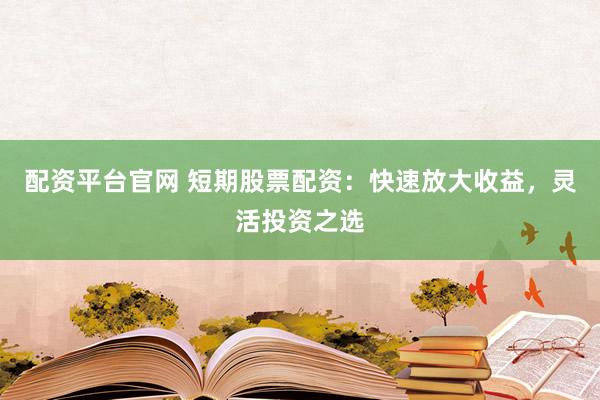 配资平台官网 短期股票配资：快速放大收益，灵活投资之选