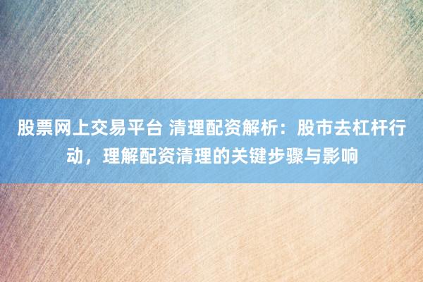 股票网上交易平台 清理配资解析：股市去杠杆行动，理解配资清理的关键步骤与影响
