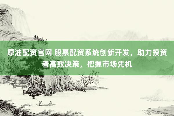 原油配资官网 股票配资系统创新开发，助力投资者高效决策，把握市场先机
