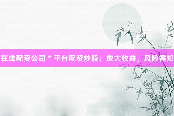 在线配资公司 * 平台配资炒股：放大收益，风险需知