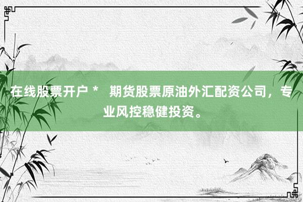 在线股票开户 *   期货股票原油外汇配资公司，专业风控稳健投资。