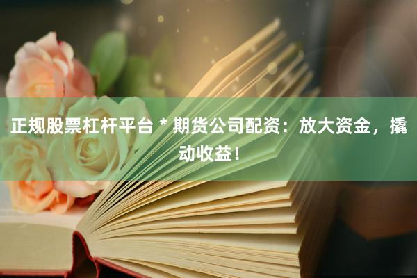 正规股票杠杆平台 * 期货公司配资：放大资金，撬动收益！