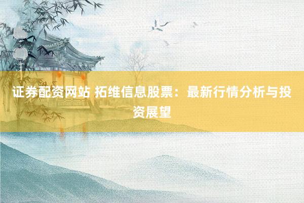 证券配资网站 拓维信息股票：最新行情分析与投资展望