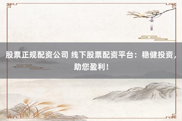 股票正规配资公司 线下股票配资平台：稳健投资，助您盈利！