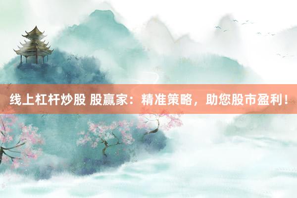 线上杠杆炒股 股赢家：精准策略，助您股市盈利！